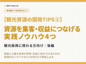 【観光資源の開発TIPS②】資源を集客・収益につなげる実践ノウハウ4つ