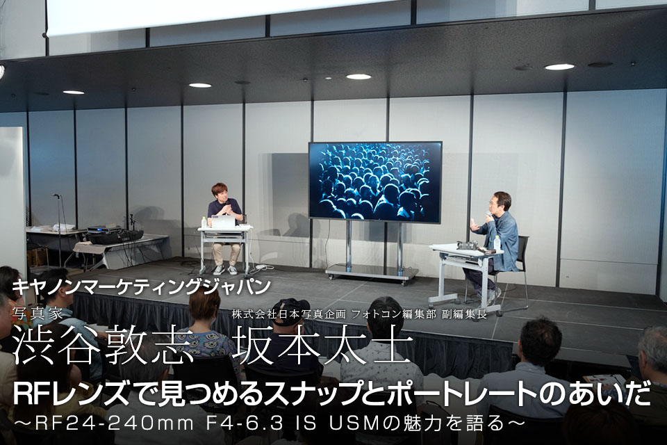 キヤノンマーケティングジャパン：写真家 渋谷敦志、株式会社日本写真企画 フォトコン編集部 副編集長 坂本太士「RF レンズで見つめるスナップとポートレートの あいだ　～RF24-240mm F4-6.3 IS USMの魅力を語る～」